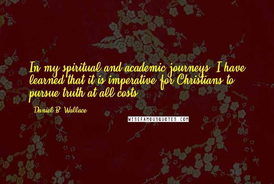 Daniel B. Wallace Quotes: In my spiritual and academic journeys, I have learned that it is imperative for Christians to pursue truth at all costs.