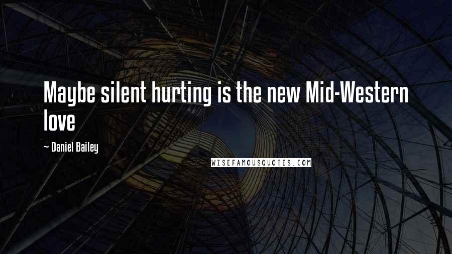 Daniel Bailey Quotes: Maybe silent hurting is the new Mid-Western love