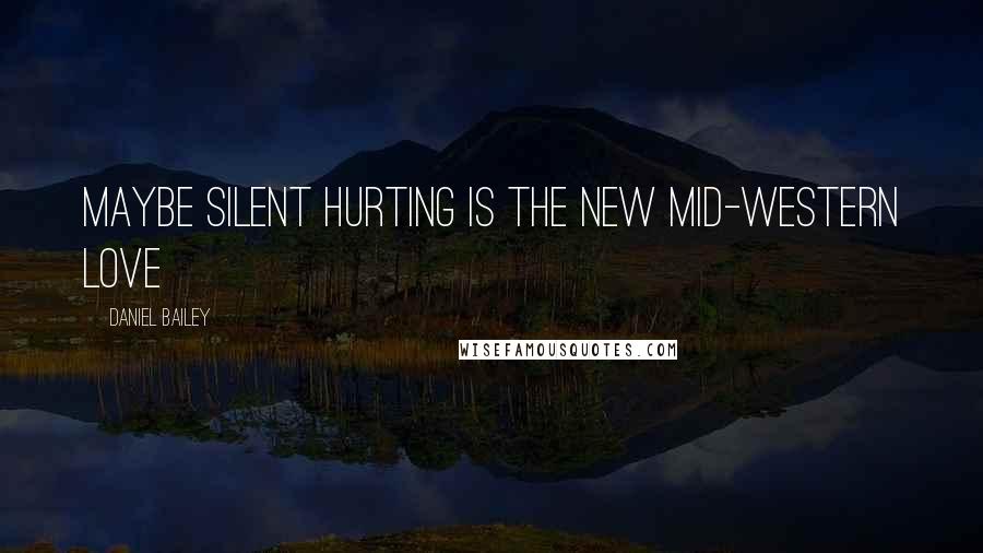 Daniel Bailey Quotes: Maybe silent hurting is the new Mid-Western love