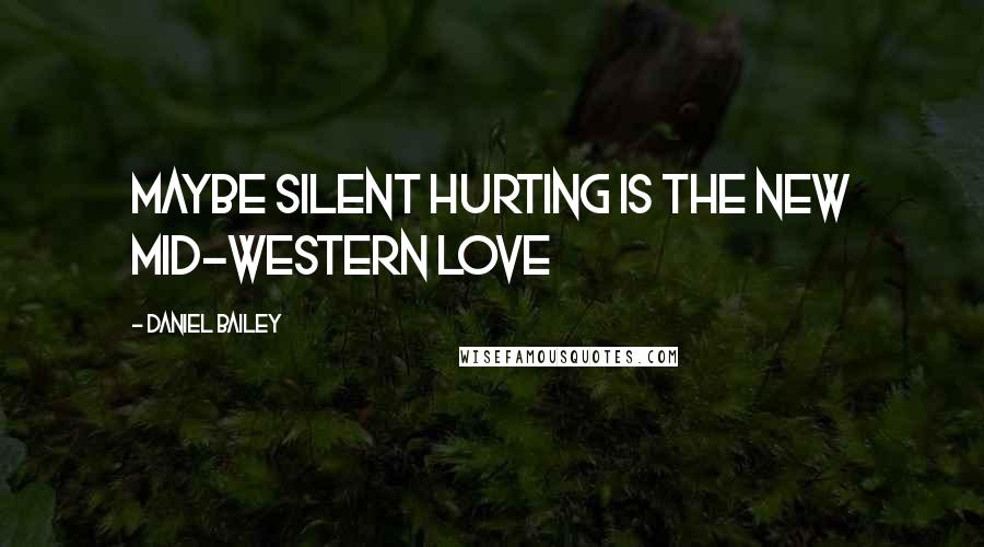 Daniel Bailey Quotes: Maybe silent hurting is the new Mid-Western love