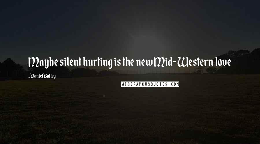 Daniel Bailey Quotes: Maybe silent hurting is the new Mid-Western love