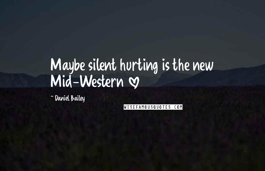 Daniel Bailey Quotes: Maybe silent hurting is the new Mid-Western love