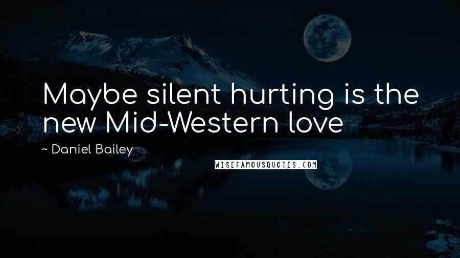 Daniel Bailey Quotes: Maybe silent hurting is the new Mid-Western love