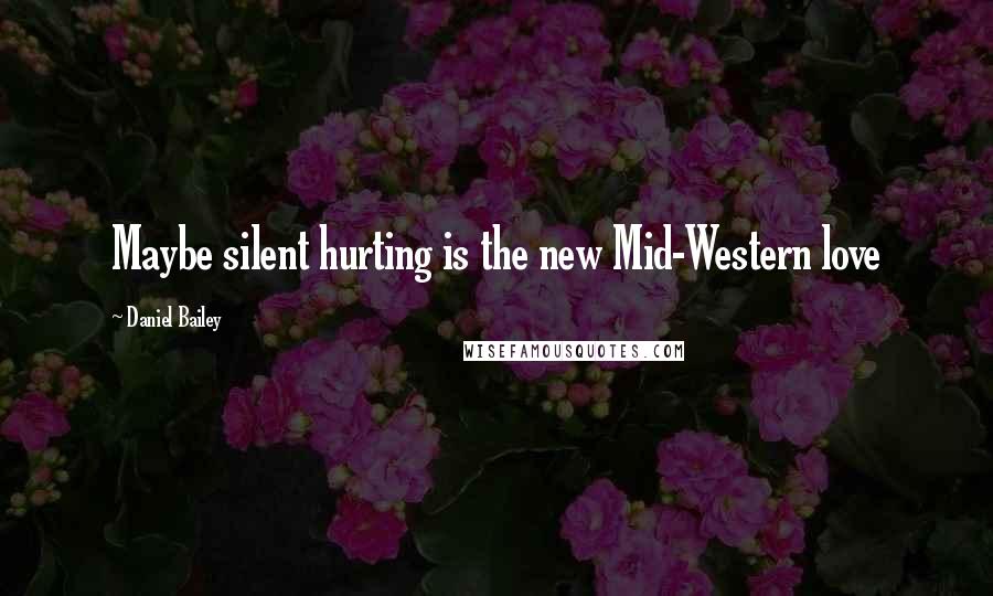 Daniel Bailey Quotes: Maybe silent hurting is the new Mid-Western love