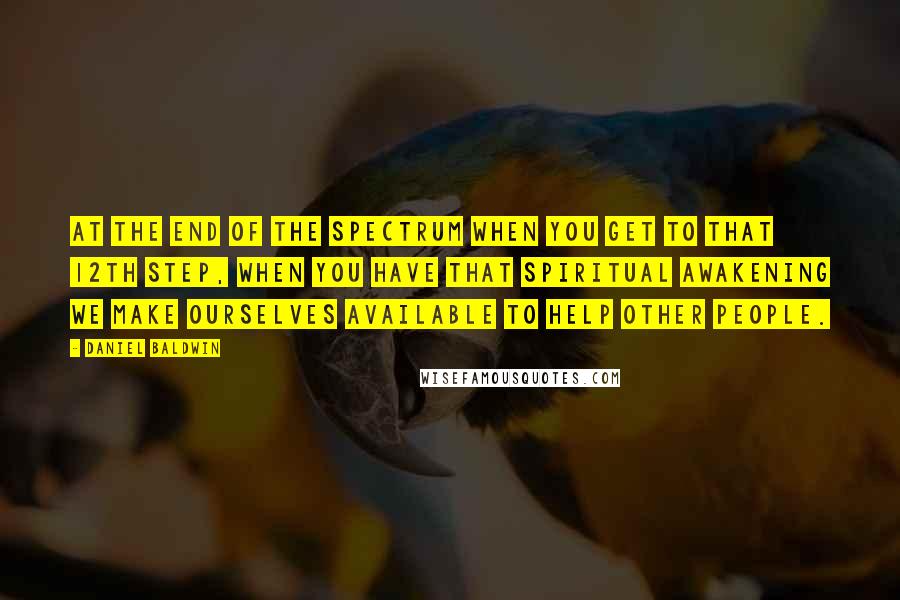 Daniel Baldwin Quotes: At the end of the spectrum when you get to that 12th step, when you have that spiritual awakening we make ourselves available to help other people.