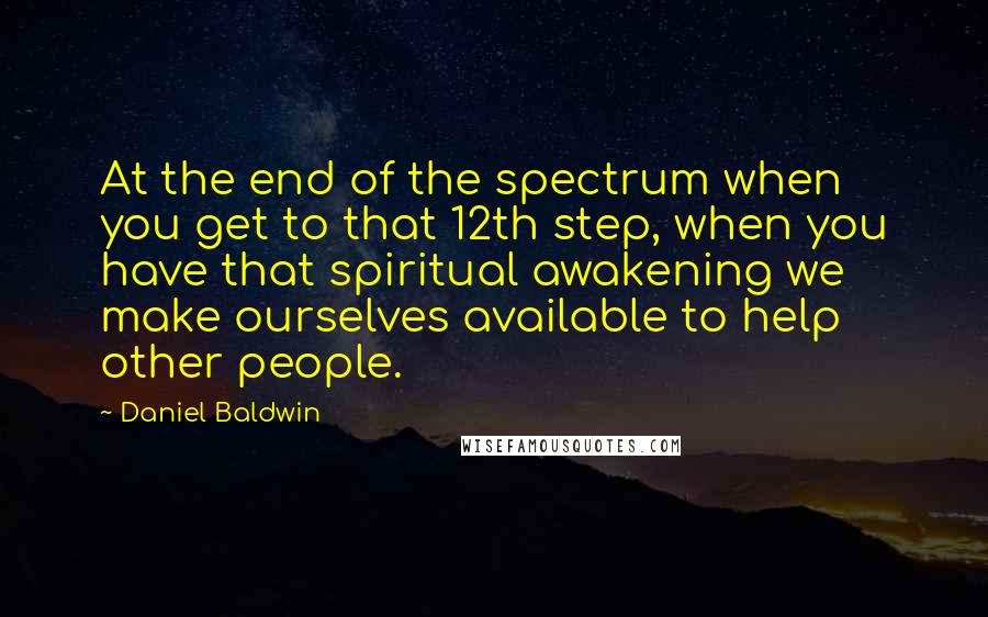 Daniel Baldwin Quotes: At the end of the spectrum when you get to that 12th step, when you have that spiritual awakening we make ourselves available to help other people.