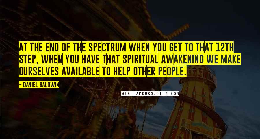 Daniel Baldwin Quotes: At the end of the spectrum when you get to that 12th step, when you have that spiritual awakening we make ourselves available to help other people.