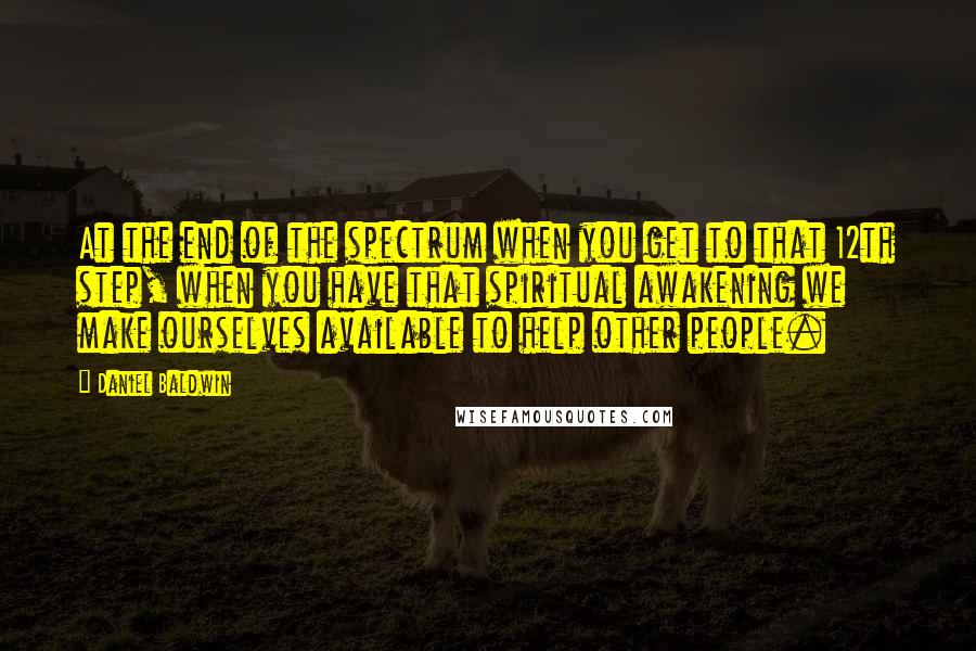 Daniel Baldwin Quotes: At the end of the spectrum when you get to that 12th step, when you have that spiritual awakening we make ourselves available to help other people.