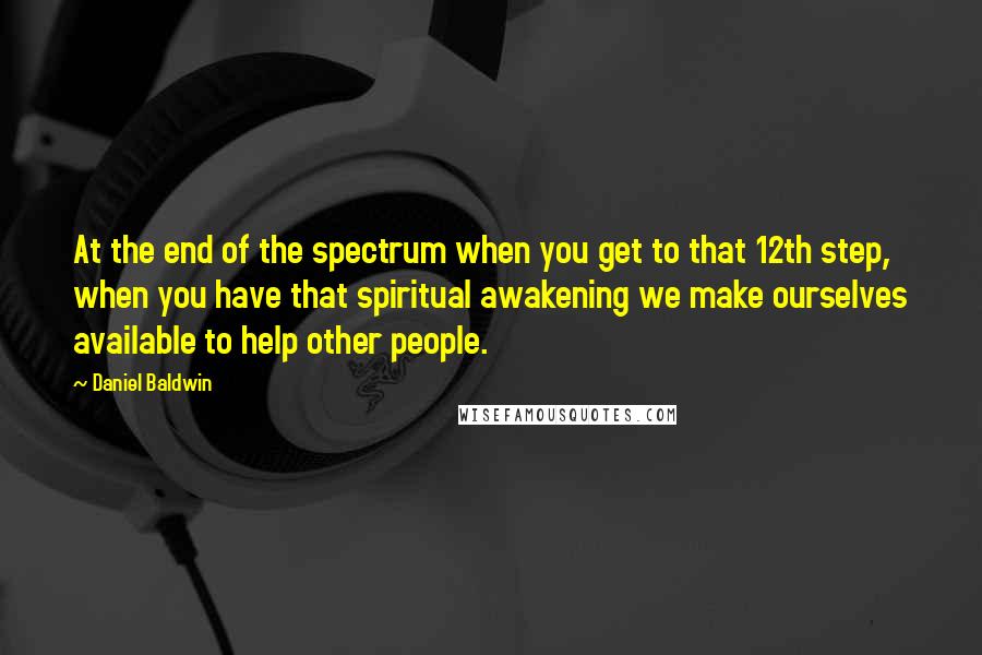 Daniel Baldwin Quotes: At the end of the spectrum when you get to that 12th step, when you have that spiritual awakening we make ourselves available to help other people.
