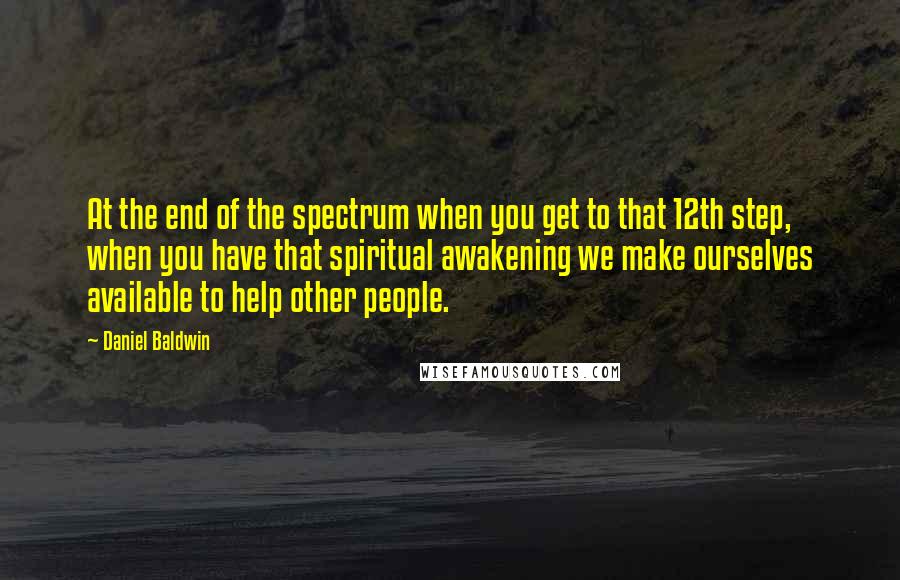 Daniel Baldwin Quotes: At the end of the spectrum when you get to that 12th step, when you have that spiritual awakening we make ourselves available to help other people.
