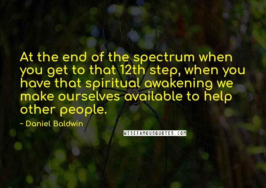 Daniel Baldwin Quotes: At the end of the spectrum when you get to that 12th step, when you have that spiritual awakening we make ourselves available to help other people.