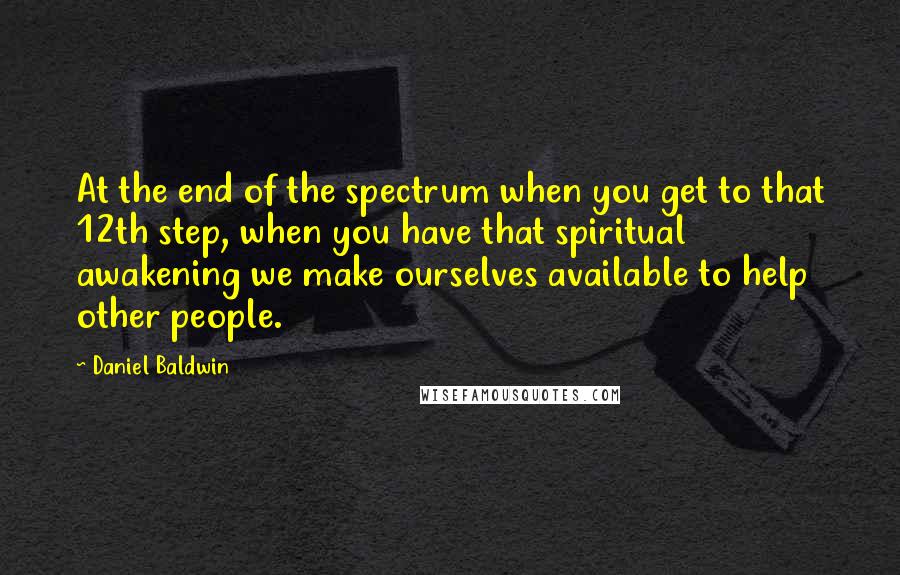 Daniel Baldwin Quotes: At the end of the spectrum when you get to that 12th step, when you have that spiritual awakening we make ourselves available to help other people.