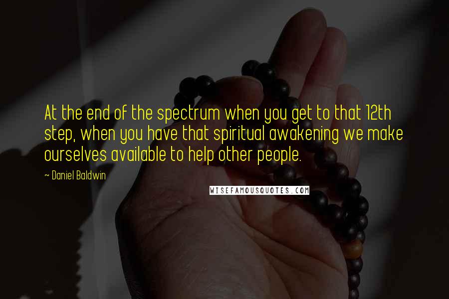 Daniel Baldwin Quotes: At the end of the spectrum when you get to that 12th step, when you have that spiritual awakening we make ourselves available to help other people.
