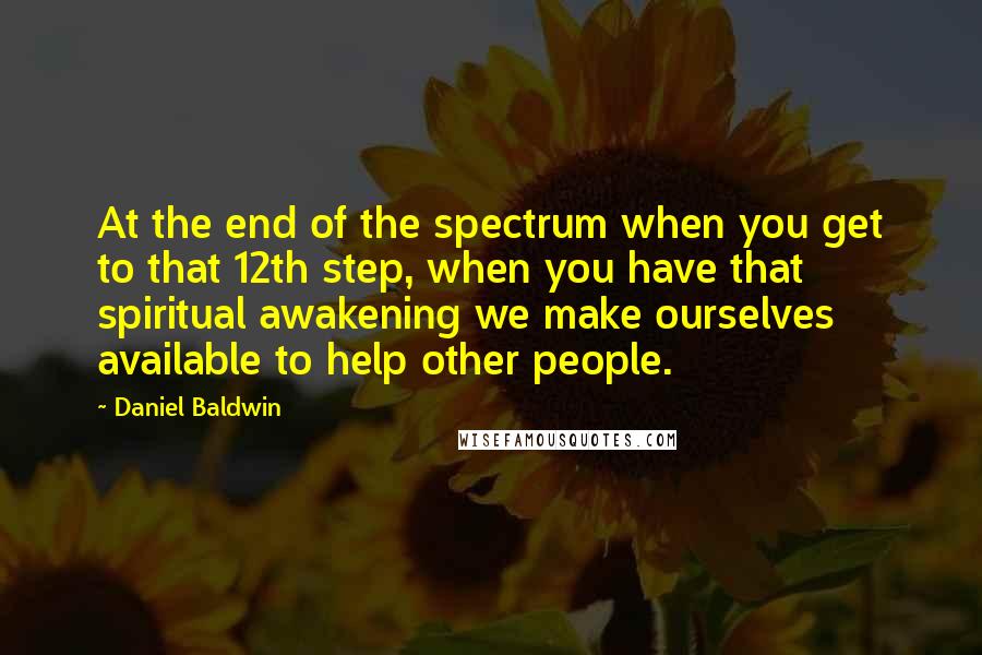 Daniel Baldwin Quotes: At the end of the spectrum when you get to that 12th step, when you have that spiritual awakening we make ourselves available to help other people.