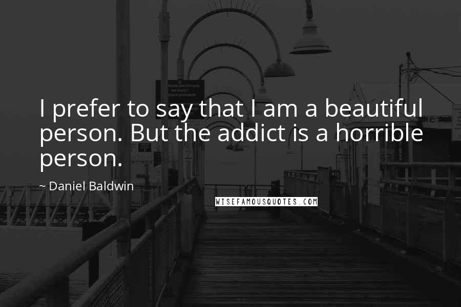 Daniel Baldwin Quotes: I prefer to say that I am a beautiful person. But the addict is a horrible person.