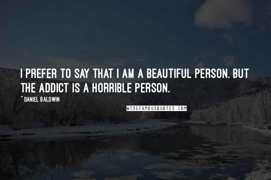 Daniel Baldwin Quotes: I prefer to say that I am a beautiful person. But the addict is a horrible person.