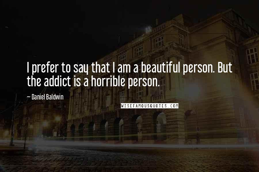 Daniel Baldwin Quotes: I prefer to say that I am a beautiful person. But the addict is a horrible person.