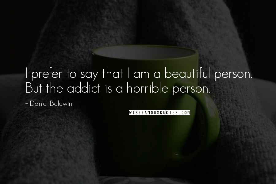 Daniel Baldwin Quotes: I prefer to say that I am a beautiful person. But the addict is a horrible person.