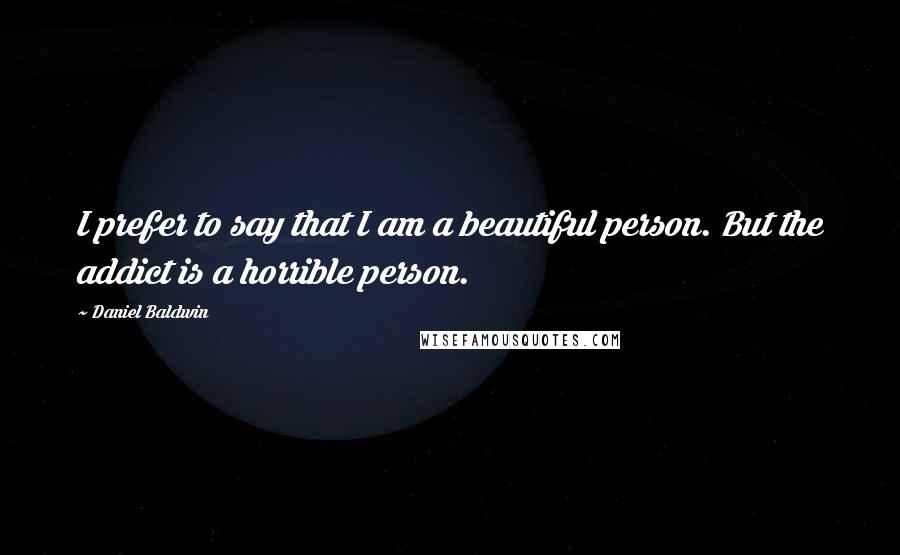 Daniel Baldwin Quotes: I prefer to say that I am a beautiful person. But the addict is a horrible person.