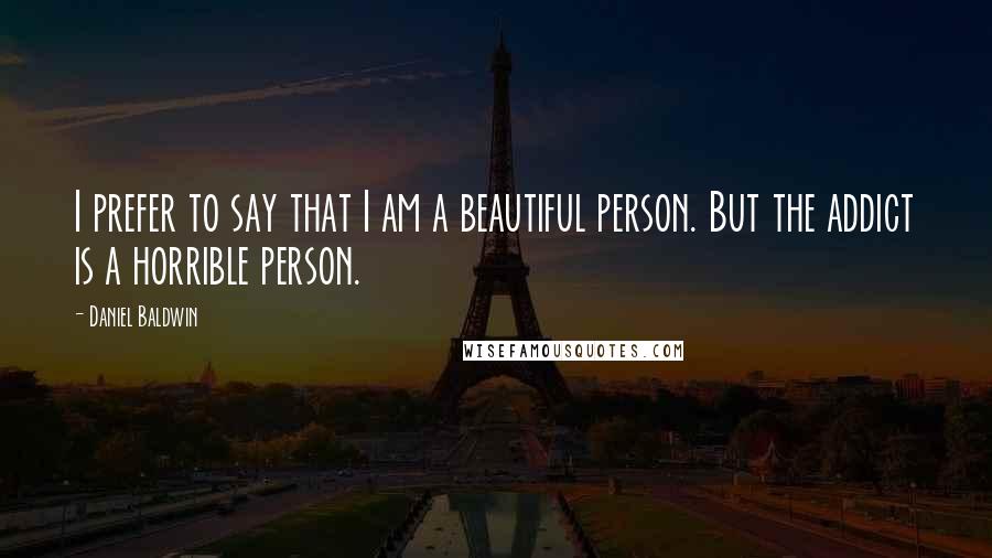 Daniel Baldwin Quotes: I prefer to say that I am a beautiful person. But the addict is a horrible person.