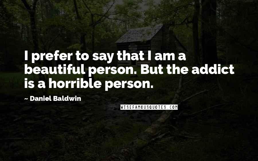 Daniel Baldwin Quotes: I prefer to say that I am a beautiful person. But the addict is a horrible person.