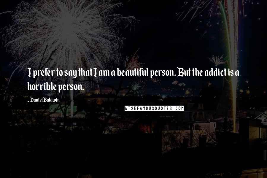 Daniel Baldwin Quotes: I prefer to say that I am a beautiful person. But the addict is a horrible person.