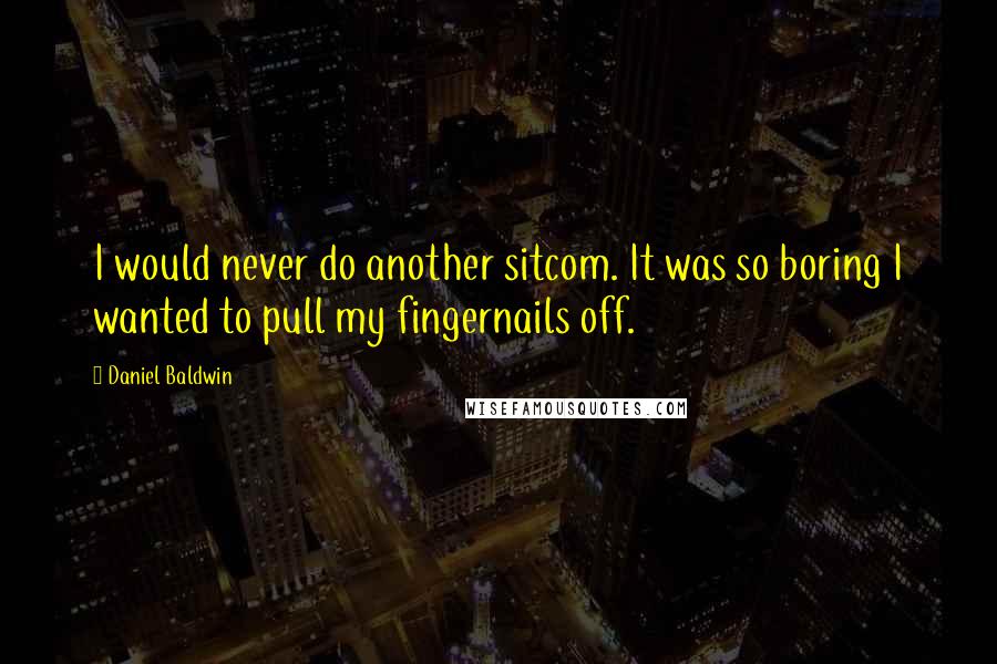 Daniel Baldwin Quotes: I would never do another sitcom. It was so boring I wanted to pull my fingernails off.