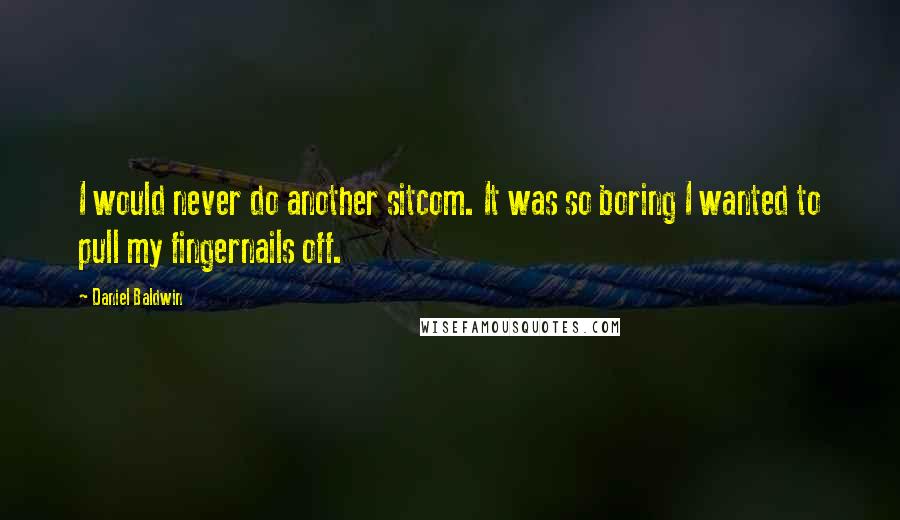 Daniel Baldwin Quotes: I would never do another sitcom. It was so boring I wanted to pull my fingernails off.