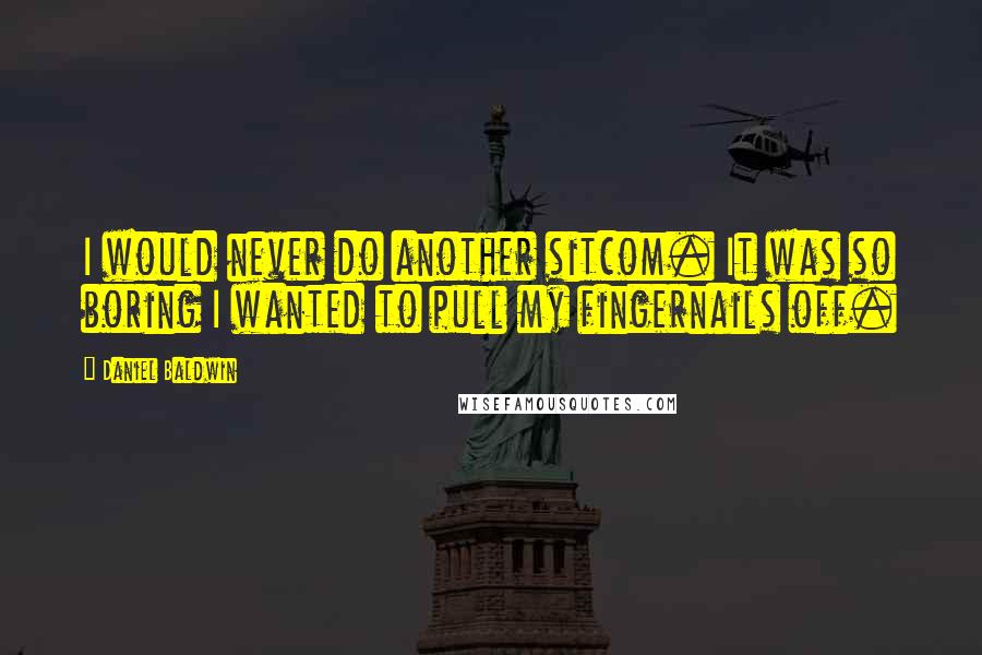 Daniel Baldwin Quotes: I would never do another sitcom. It was so boring I wanted to pull my fingernails off.