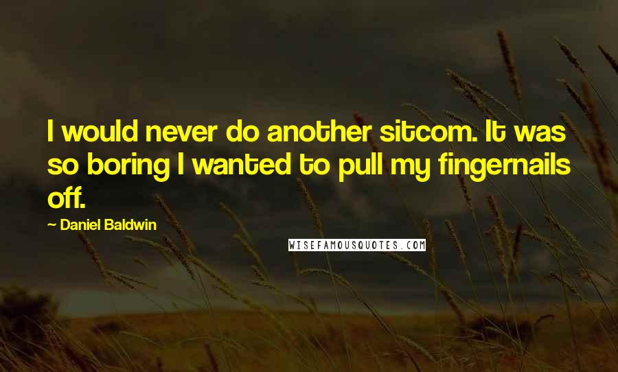 Daniel Baldwin Quotes: I would never do another sitcom. It was so boring I wanted to pull my fingernails off.