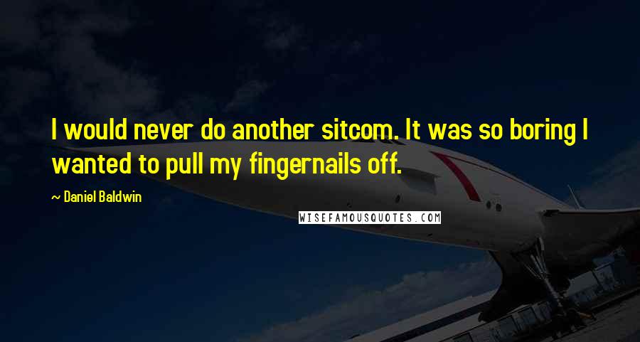 Daniel Baldwin Quotes: I would never do another sitcom. It was so boring I wanted to pull my fingernails off.