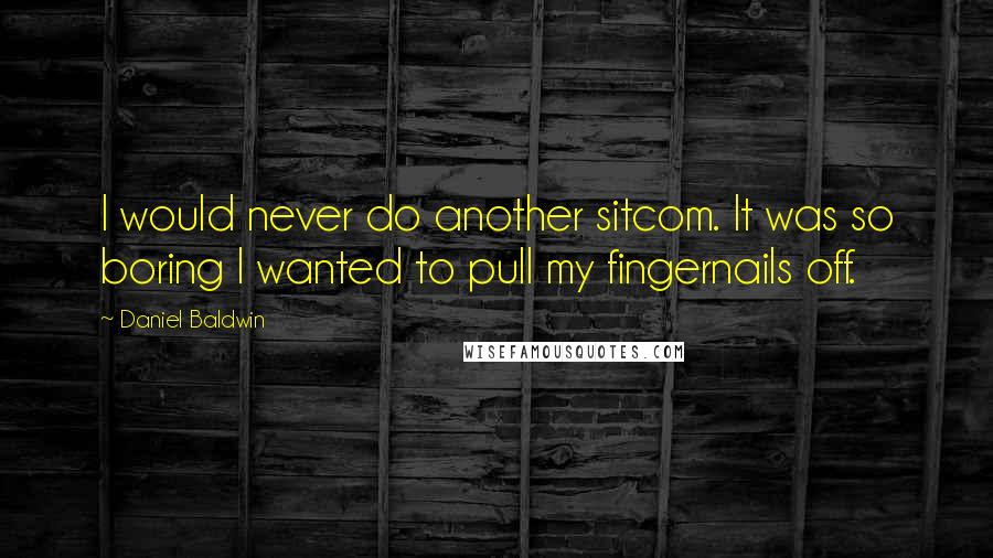 Daniel Baldwin Quotes: I would never do another sitcom. It was so boring I wanted to pull my fingernails off.