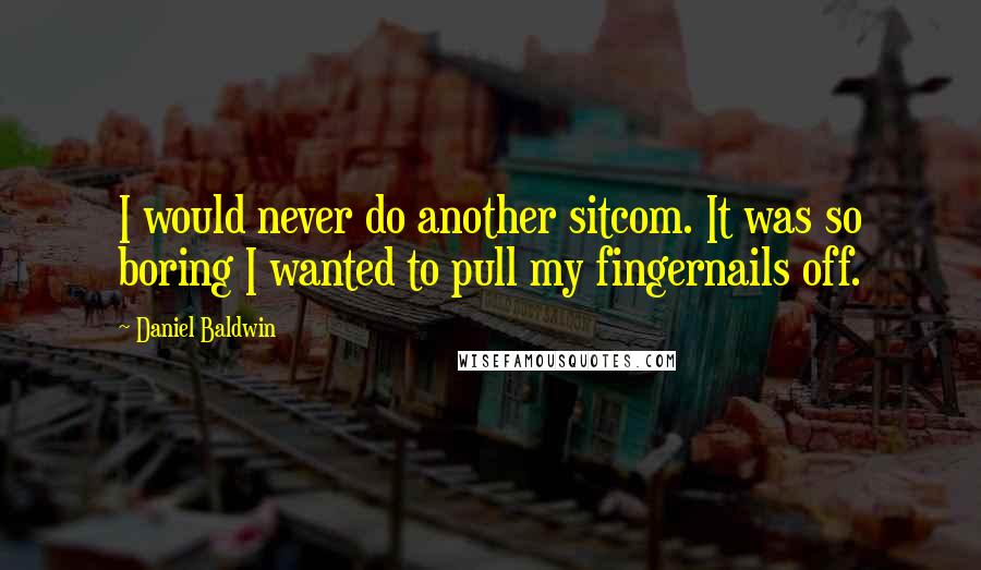 Daniel Baldwin Quotes: I would never do another sitcom. It was so boring I wanted to pull my fingernails off.