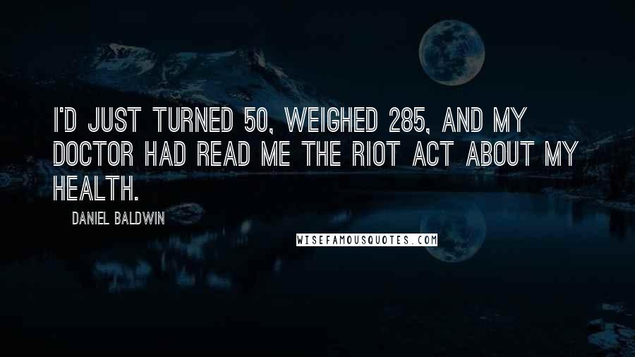 Daniel Baldwin Quotes: I'd just turned 50, weighed 285, and my doctor had read me the riot act about my health.