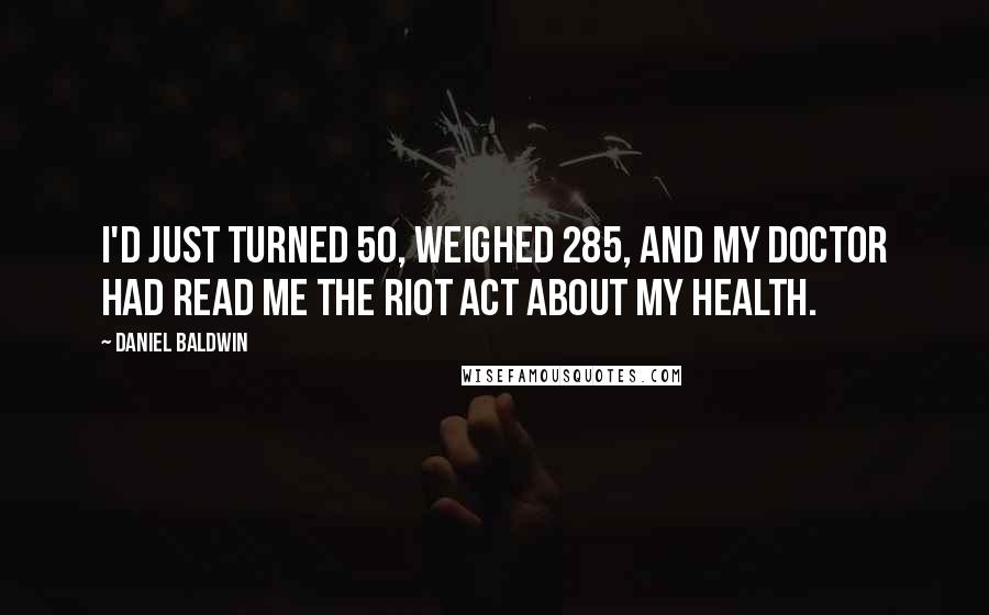 Daniel Baldwin Quotes: I'd just turned 50, weighed 285, and my doctor had read me the riot act about my health.