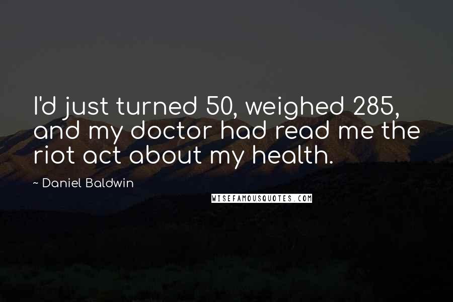 Daniel Baldwin Quotes: I'd just turned 50, weighed 285, and my doctor had read me the riot act about my health.