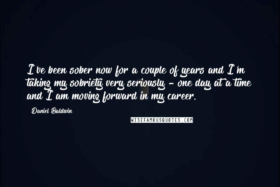 Daniel Baldwin Quotes: I've been sober now for a couple of years and I'm taking my sobriety very seriously - one day at a time and I am moving forward in my career.