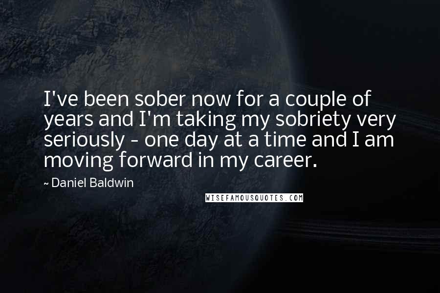 Daniel Baldwin Quotes: I've been sober now for a couple of years and I'm taking my sobriety very seriously - one day at a time and I am moving forward in my career.