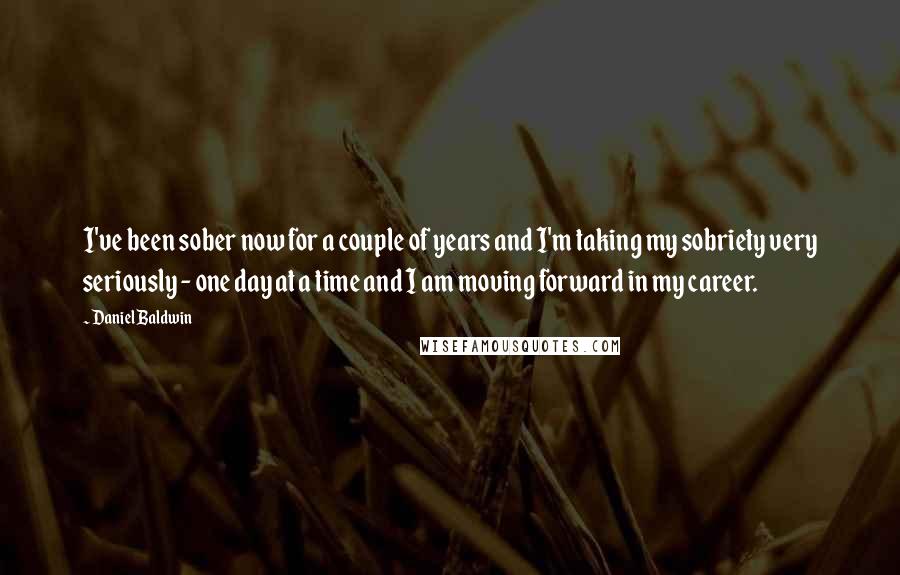 Daniel Baldwin Quotes: I've been sober now for a couple of years and I'm taking my sobriety very seriously - one day at a time and I am moving forward in my career.