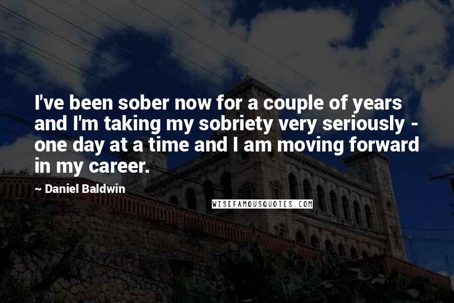 Daniel Baldwin Quotes: I've been sober now for a couple of years and I'm taking my sobriety very seriously - one day at a time and I am moving forward in my career.
