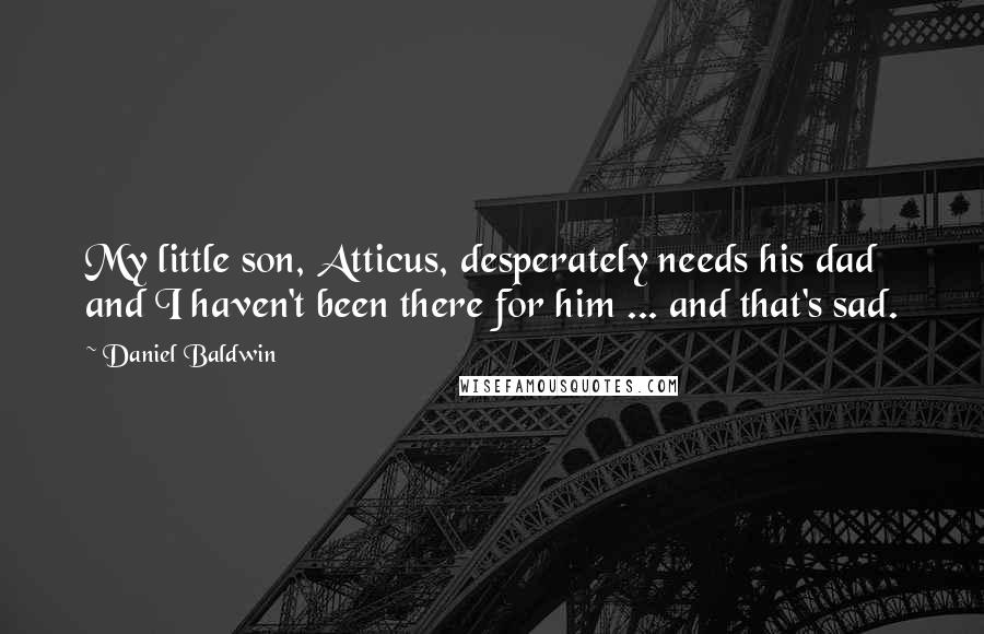 Daniel Baldwin Quotes: My little son, Atticus, desperately needs his dad and I haven't been there for him ... and that's sad.