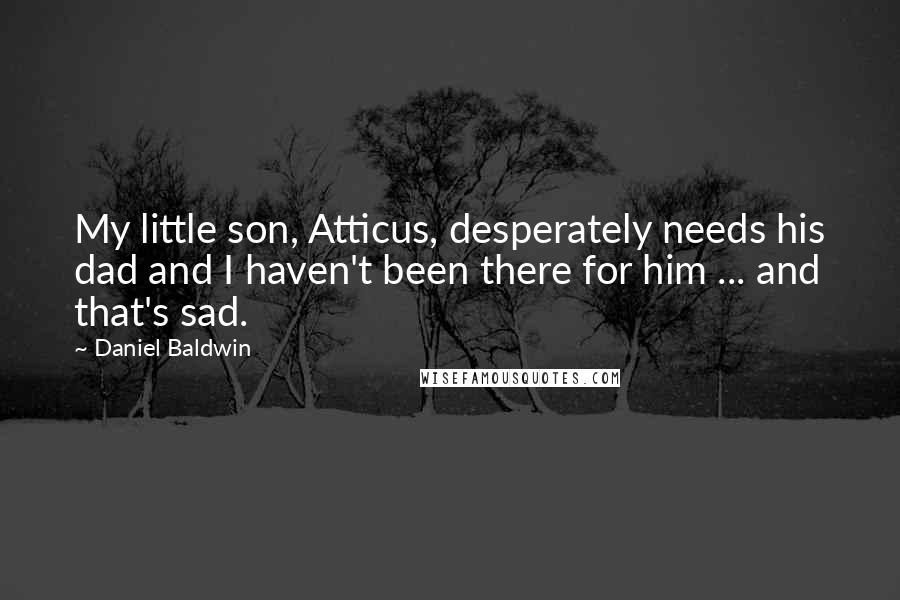 Daniel Baldwin Quotes: My little son, Atticus, desperately needs his dad and I haven't been there for him ... and that's sad.