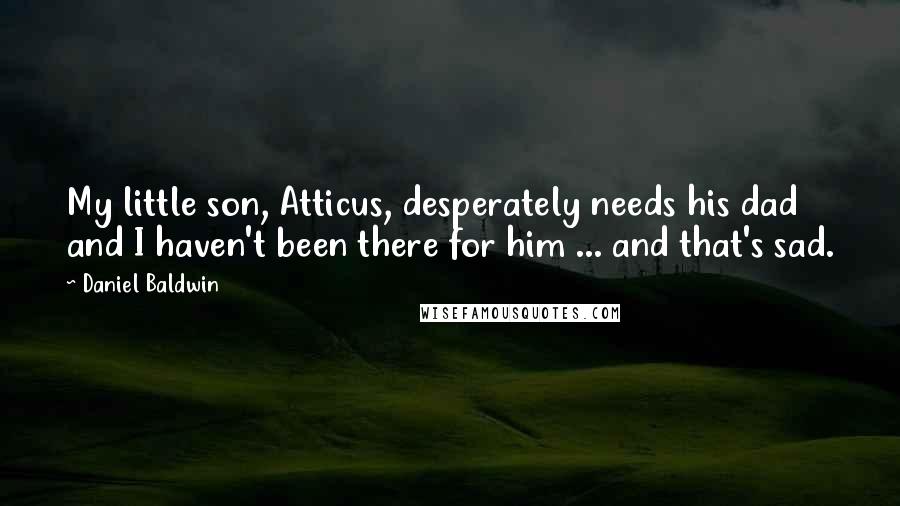 Daniel Baldwin Quotes: My little son, Atticus, desperately needs his dad and I haven't been there for him ... and that's sad.