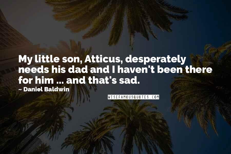 Daniel Baldwin Quotes: My little son, Atticus, desperately needs his dad and I haven't been there for him ... and that's sad.