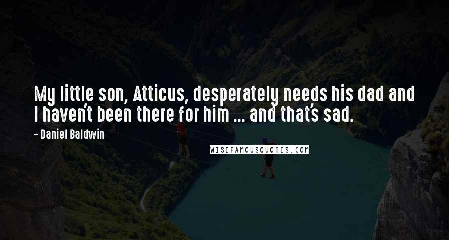 Daniel Baldwin Quotes: My little son, Atticus, desperately needs his dad and I haven't been there for him ... and that's sad.