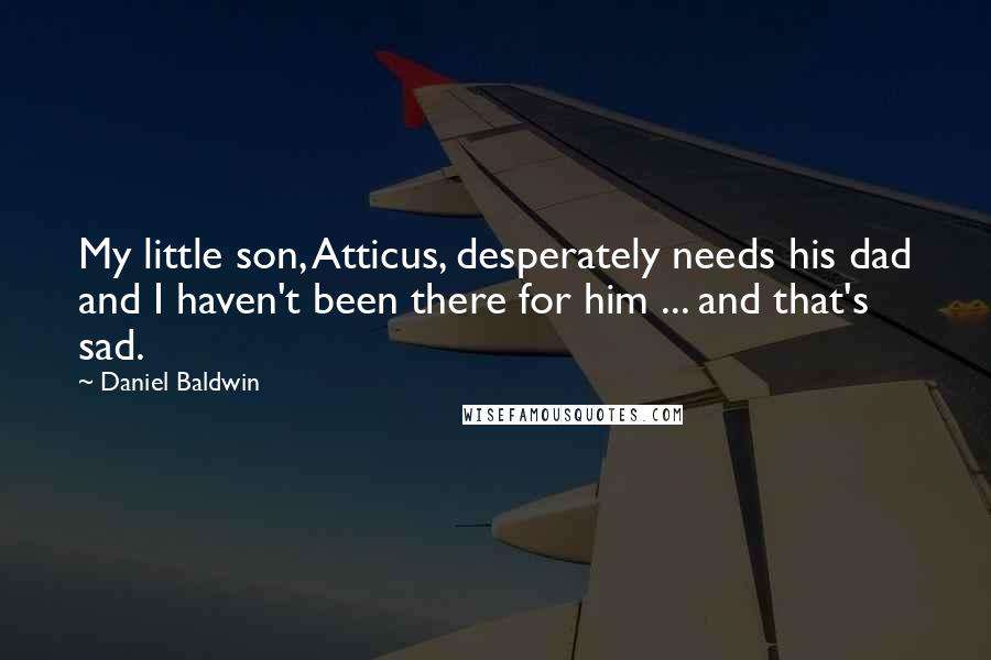 Daniel Baldwin Quotes: My little son, Atticus, desperately needs his dad and I haven't been there for him ... and that's sad.