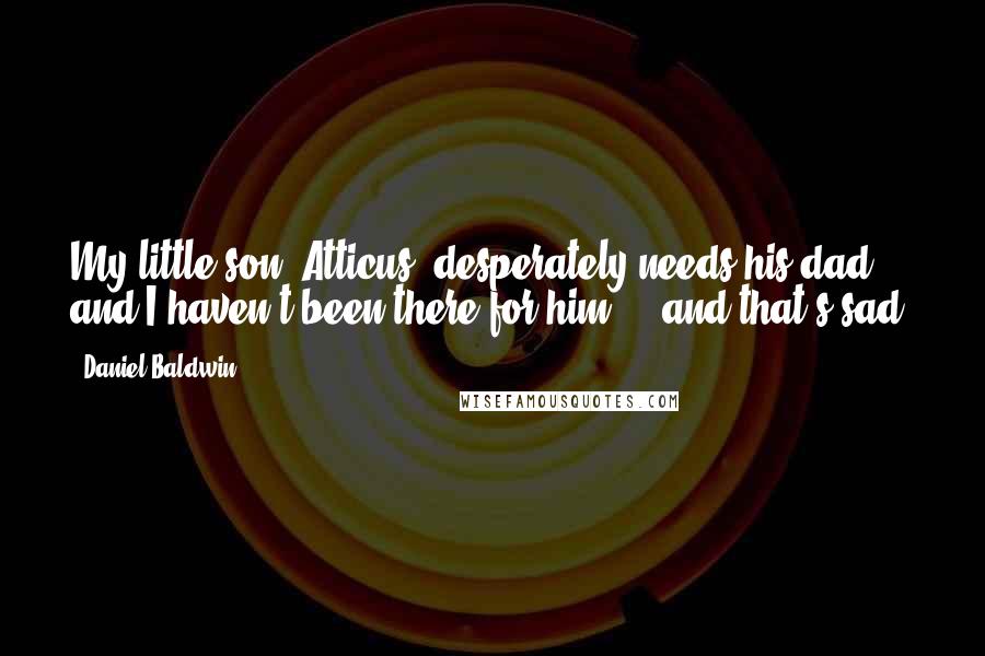 Daniel Baldwin Quotes: My little son, Atticus, desperately needs his dad and I haven't been there for him ... and that's sad.