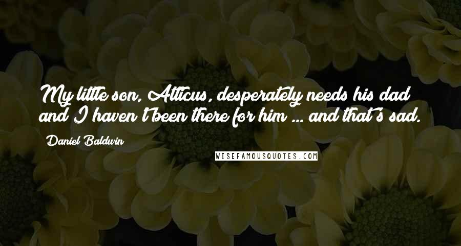 Daniel Baldwin Quotes: My little son, Atticus, desperately needs his dad and I haven't been there for him ... and that's sad.