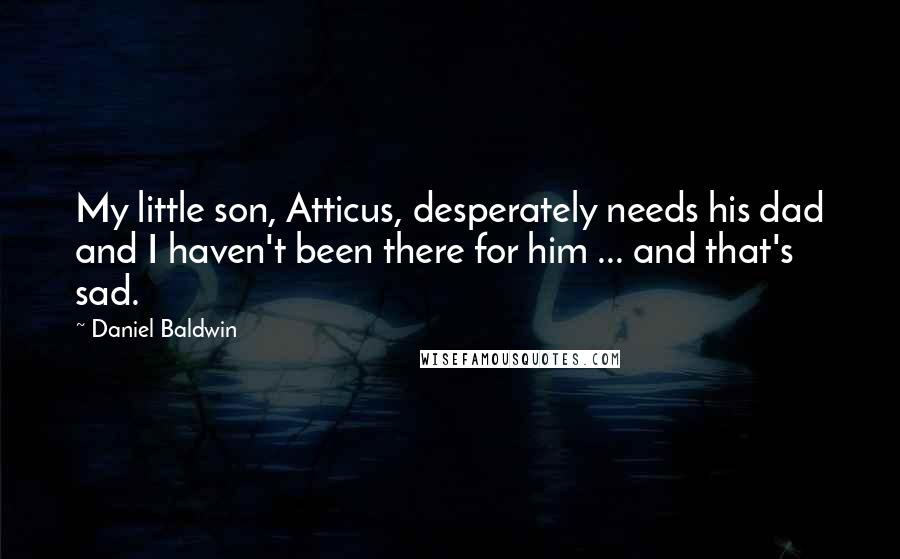 Daniel Baldwin Quotes: My little son, Atticus, desperately needs his dad and I haven't been there for him ... and that's sad.