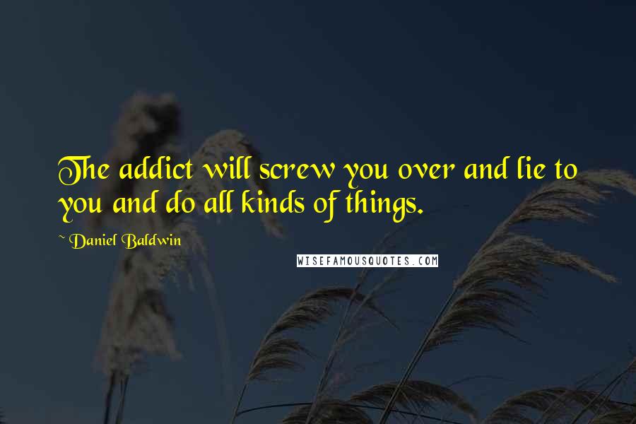 Daniel Baldwin Quotes: The addict will screw you over and lie to you and do all kinds of things.